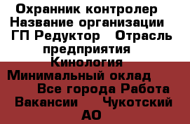 Охранник-контролер › Название организации ­ ГП Редуктор › Отрасль предприятия ­ Кинология › Минимальный оклад ­ 12 000 - Все города Работа » Вакансии   . Чукотский АО